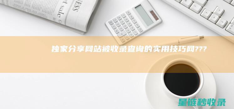 独家分享：网站被收录查询的实用技巧 (网???)