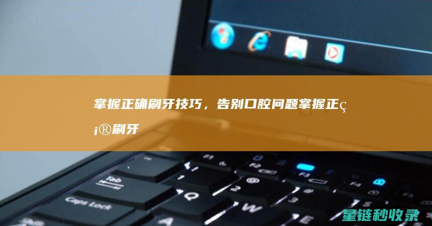掌握正确刷牙技巧，告别口腔问题 (掌握正确刷牙方法积极控制牙菌斑)