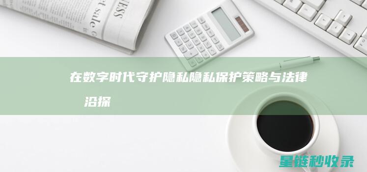 在数字时代守护隐私：隐私保护策略与法律前沿探索 (在数字时代英文)