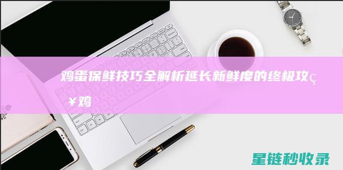 鸡蛋保鲜技巧全解析：延长新鲜度的终极攻略 (鸡蛋保鲜技巧视频)