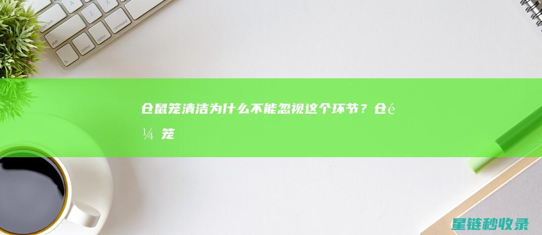 仓鼠笼清洁：为什么不能忽视这个环节？ (仓鼠笼清洁)